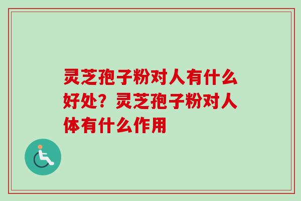 灵芝孢子粉对人有什么好处？灵芝孢子粉对人体有什么作用