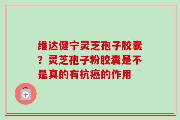 维达健宁灵芝孢子胶囊？灵芝孢子粉胶囊是不是真的有抗癌的作用