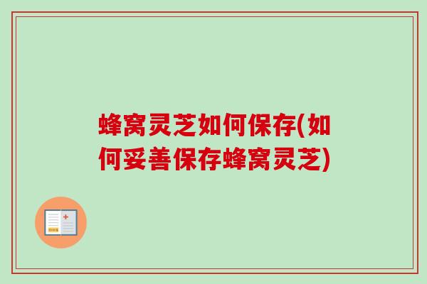 蜂窝灵芝如何保存(如何妥善保存蜂窝灵芝)