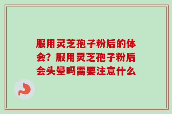 服用灵芝孢子粉后的体会？服用灵芝孢子粉后会头晕吗需要注意什么