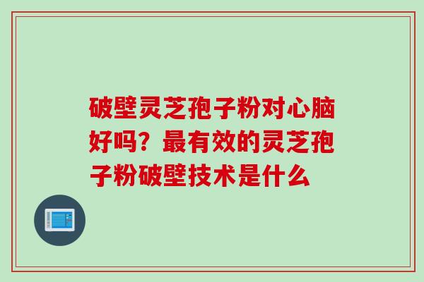 破壁灵芝孢子粉对心脑好吗？最有效的灵芝孢子粉破壁技术是什么