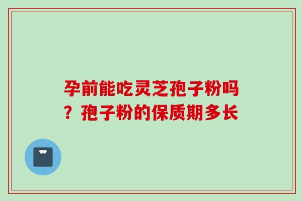 孕前能吃灵芝孢子粉吗?孢子粉的保质期多长 孕前能吃灵芝孢子粉吗?孢子粉的保质期多长