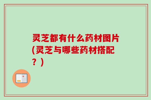 灵芝都有什么药材图片(灵芝与哪些药材搭配?) 灵芝都有什么药材图片(灵芝与哪些药材搭配?)