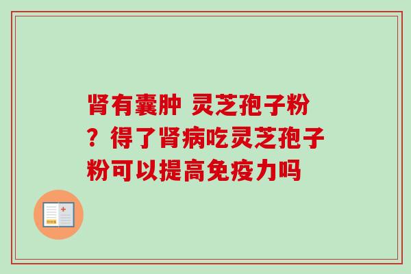 肾有囊肿 灵芝孢子粉？得了肾病吃灵芝孢子粉可以提高免疫力吗