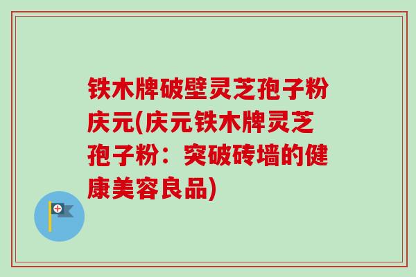 铁木牌破壁灵芝孢子粉庆元(庆元铁木牌灵芝孢子粉：突破砖墙的健康美容良品)