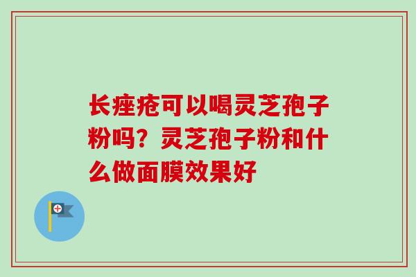 长痤疮可以喝灵芝孢子粉吗？灵芝孢子粉和什么做面膜效果好