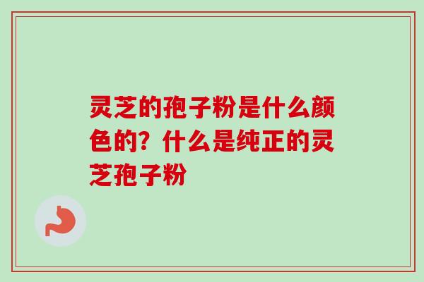 灵芝的孢子粉是什么颜色的?什么是纯正的灵芝孢子粉 灵芝的孢子粉是什么颜色的?什么是纯正的灵芝孢子粉