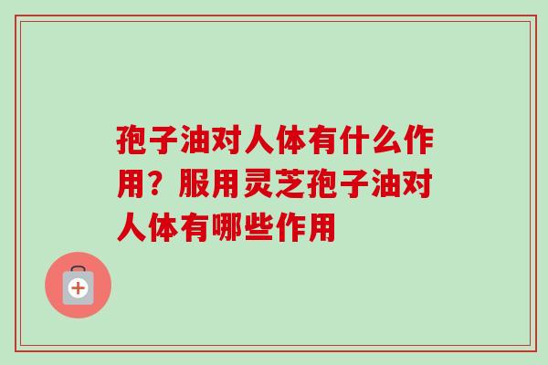 孢子油对人体有什么作用？服用灵芝孢子油对人体有哪些作用