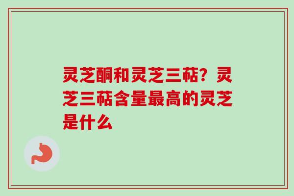 灵芝酮和灵芝三萜？灵芝三萜含量最高的灵芝是什么
