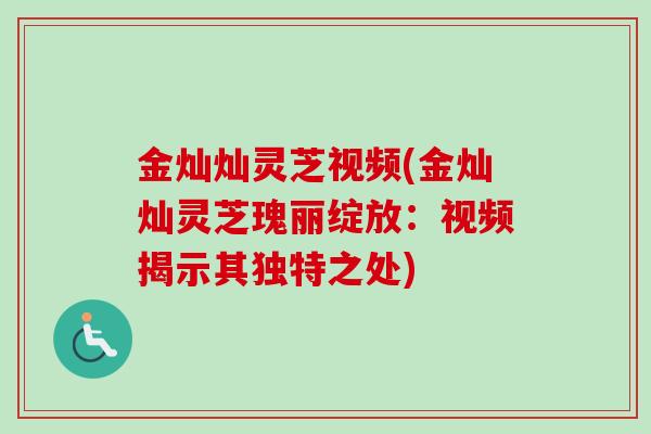 金灿灿灵芝视频(金灿灿灵芝瑰丽绽放：视频揭示其独特之处)