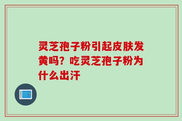 灵芝孢子粉引起皮肤发黄吗？吃灵芝孢子粉为什么出汗