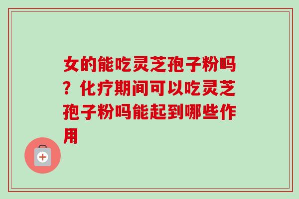 女的能吃灵芝孢子粉吗?期间可以吃灵芝孢子粉吗能起到哪些作用 女的能吃灵芝孢子粉吗?期间可以吃灵芝孢子粉吗能起到哪些作用
