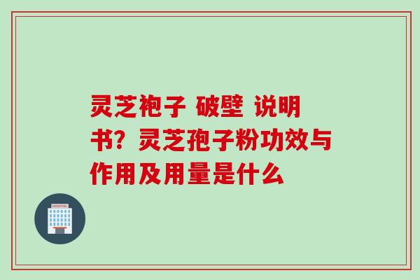 灵芝袍子 破壁 说明书？灵芝孢子粉功效与作用及用量是什么