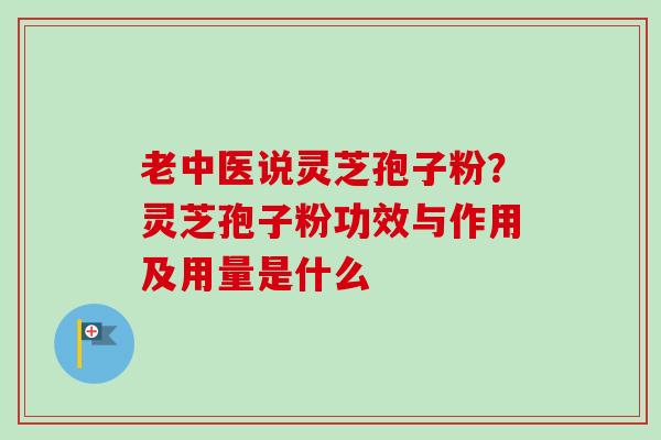 老中医说灵芝孢子粉?灵芝孢子粉功效与作用及用量是什么 老中医说灵芝孢子粉?灵芝孢子粉功效与作用及用量是什么