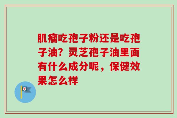 吃孢子粉还是吃孢子油？灵芝孢子油里面有什么成分呢，保健效果怎么样
