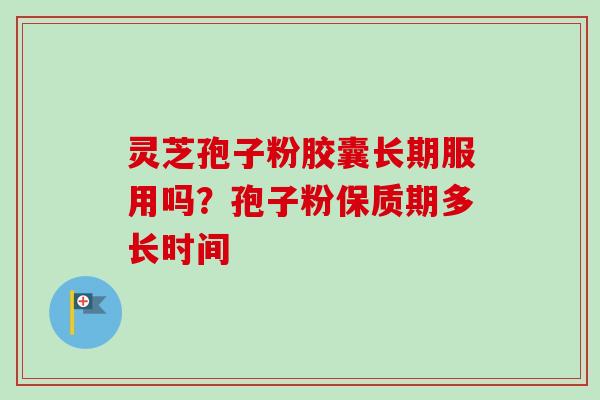 灵芝孢子粉胶囊长期服用吗？孢子粉保质期多长时间
