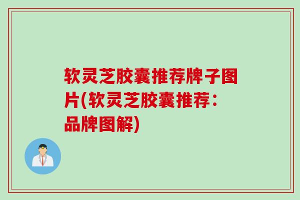 软灵芝胶囊推荐牌子图片(软灵芝胶囊推荐：品牌图解)
