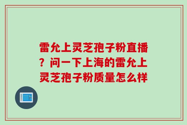 雷允上灵芝孢子粉直播？问一下上海的雷允上灵芝孢子粉质量怎么样