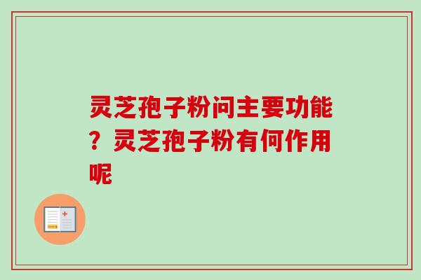 灵芝孢子粉问主要功能?灵芝孢子粉有何作用呢 灵芝孢子粉问主要功能?灵芝孢子粉有何作用呢