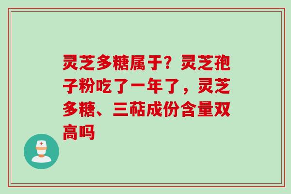灵芝多糖属于？灵芝孢子粉吃了一年了，灵芝多糖、三萜成份含量双高吗