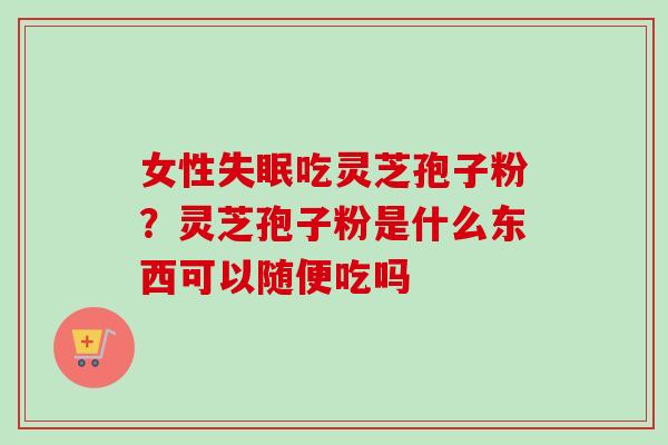 女性失眠吃灵芝孢子粉？灵芝孢子粉是什么东西可以随便吃吗