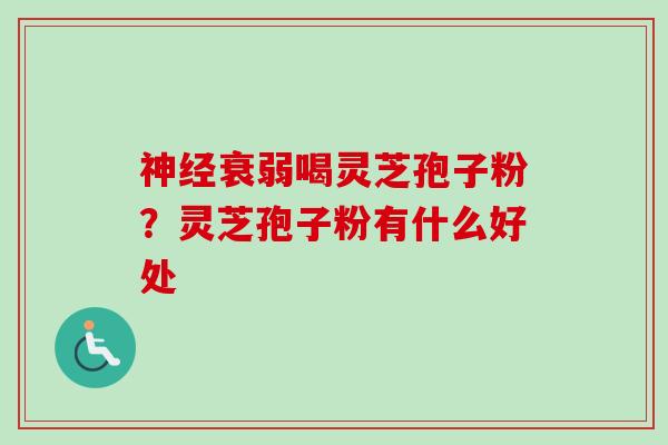 神经衰弱喝灵芝孢子粉？灵芝孢子粉有什么好处