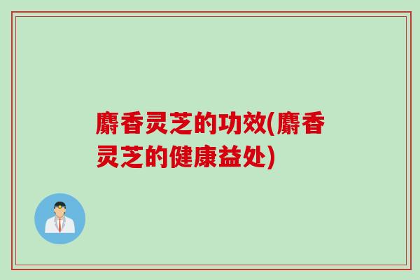 麝香灵芝的功效(麝香灵芝的健康益处)