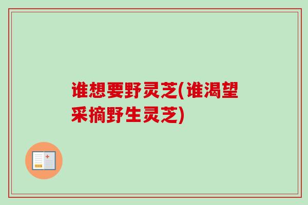 谁想要野灵芝(谁渴望采摘野生灵芝)