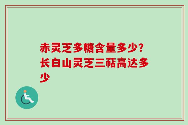 赤灵芝多糖含量多少？长白山灵芝三萜高达多少