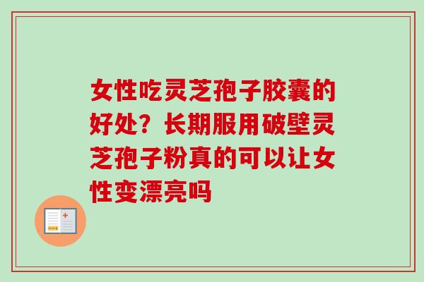女性吃灵芝孢子胶囊的好处？长期服用破壁灵芝孢子粉真的可以让女性变漂亮吗