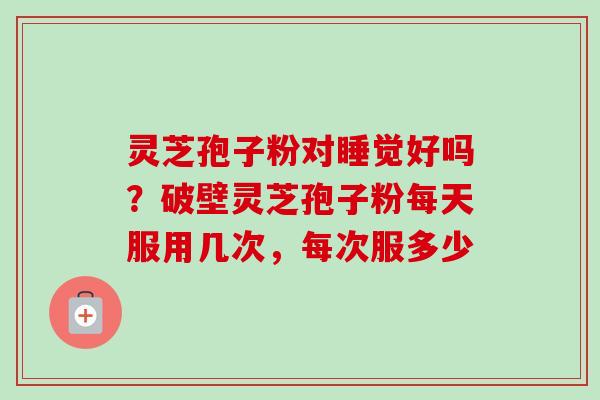 灵芝孢子粉对睡觉好吗？破壁灵芝孢子粉每天服用几次，每次服多少