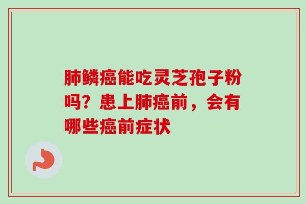 肺鳞癌能吃灵芝孢子粉吗？患上肺癌前，会有哪些癌前症状
