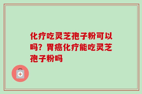 化疗吃灵芝孢子粉可以吗？胃癌化疗能吃灵芝孢子粉吗