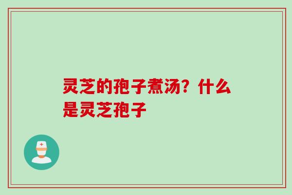 灵芝的孢子煮汤？什么是灵芝孢子
