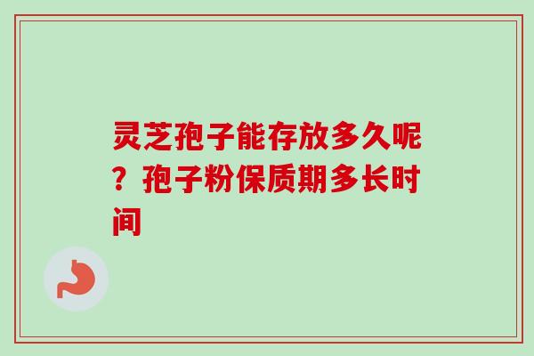 灵芝孢子能存放多久呢？孢子粉保质期多长时间