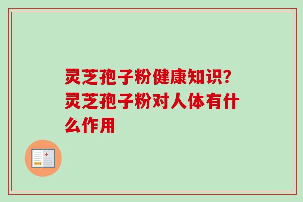 灵芝孢子粉健康知识？灵芝孢子粉对人体有什么作用