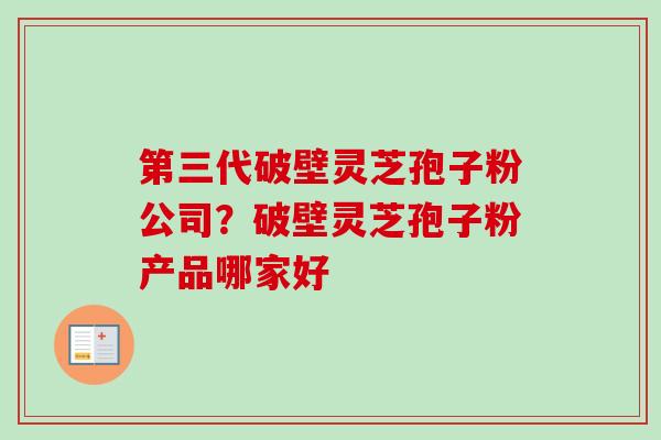 第三代破壁灵芝孢子粉公司?破壁灵芝孢子粉产品哪家好 第三代破壁灵芝孢子粉公司?破壁灵芝孢子粉产品哪家好