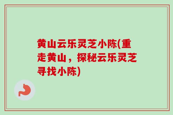 黄山云乐灵芝小陈(重走黄山，探秘云乐灵芝寻找小陈)