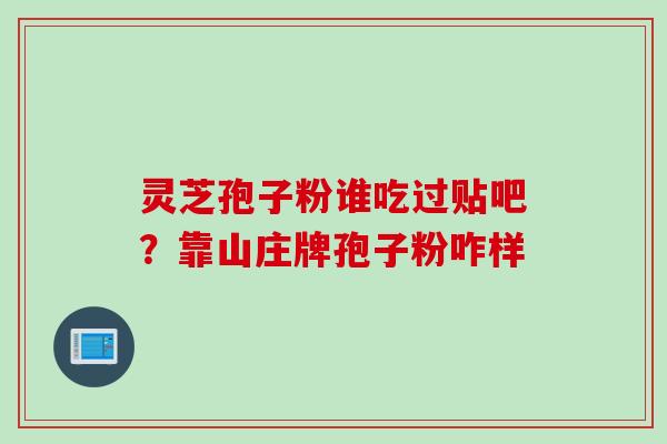 灵芝孢子粉谁吃过贴吧？靠山庄牌孢子粉咋样
