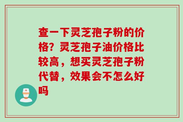 查一下灵芝孢子粉的价格?灵芝孢子油价格比较高,想买灵芝孢子粉代替,效果会不怎么好吗 查一下灵芝孢子粉的价格?灵芝孢子油价格比较高,想买灵芝孢子粉代替,效果会不怎么好吗