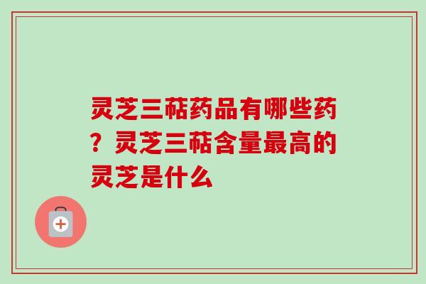 灵芝三萜药品有哪些药？灵芝三萜含量高的灵芝是什么