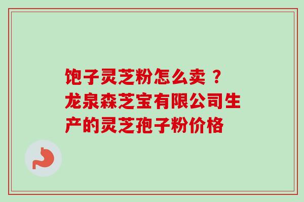饱子灵芝粉怎么卖 ？龙泉森芝宝有限公司生产的灵芝孢子粉价格