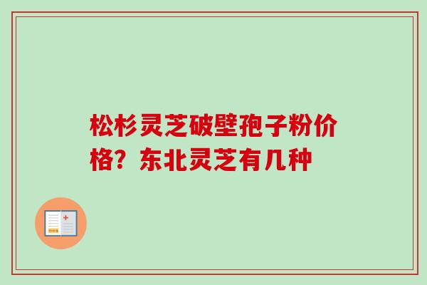松杉灵芝破壁孢子粉价格？东北灵芝有几种
