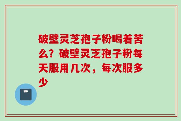 破壁灵芝孢子粉喝着苦么？破壁灵芝孢子粉每天服用几次，每次服多少