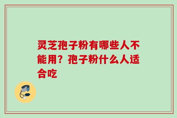 灵芝孢子粉有哪些人不能用？孢子粉什么人适合吃