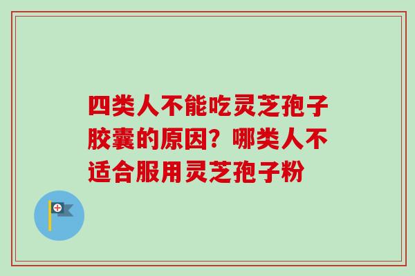 四类人不能吃灵芝孢子胶囊的原因？哪类人不适合服用灵芝孢子粉