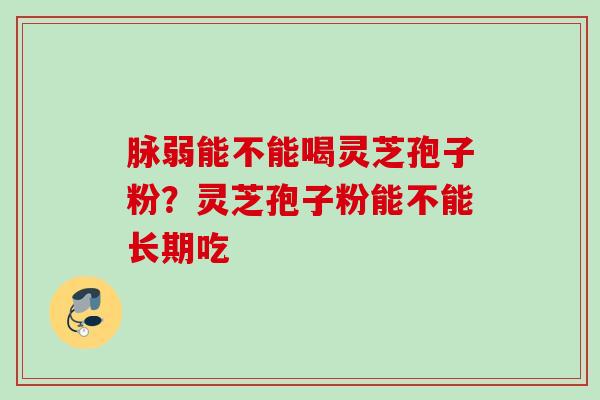 脉弱能不能喝灵芝孢子粉？灵芝孢子粉能不能长期吃