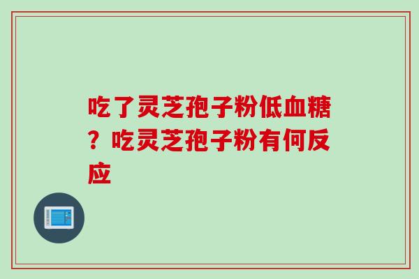 吃了灵芝孢子粉低血糖？吃灵芝孢子粉有何反应