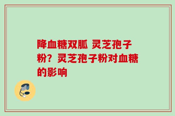降血糖双胍 灵芝孢子粉？灵芝孢子粉对血糖的影响