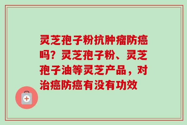 灵芝孢子粉抗肿瘤防癌吗？灵芝孢子粉、灵芝孢子油等灵芝产品，对治癌防癌有没有功效